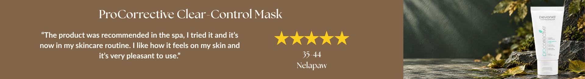 ProCorrective Clear-Control Mask review: “The product was recommended in the spa, I tried it and it’s now in my skincare routine. I like how it feels on my skin and it’s very pleasant to use.” by Nelapaw. 5 stars. 35-44 age range
